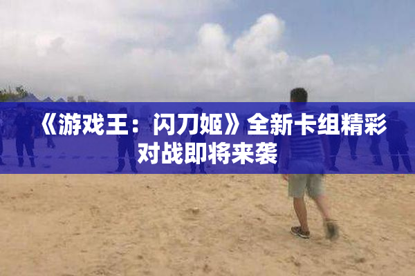 《游戏王：闪刀姬》全新卡组精彩对战即将来袭
