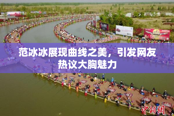范冰冰展现曲线之美，引发网友热议大胸魅力