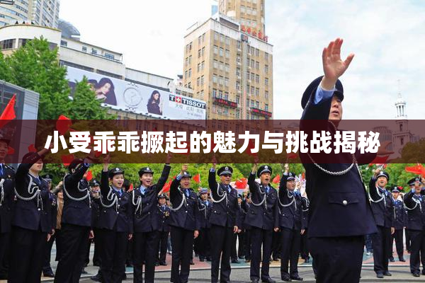 小受乖乖撅起的魅力与挑战揭秘