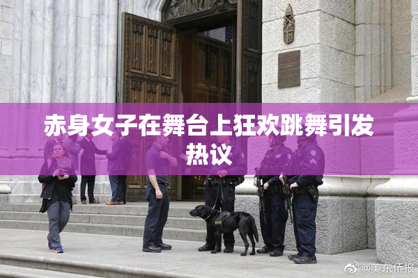 赤身女子在舞台上狂欢跳舞引发热议