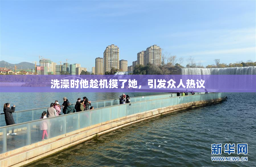 洗澡时他趁机摸了她，引发众人热议