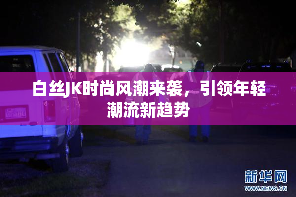 白丝JK时尚风潮来袭，引领年轻潮流新趋势