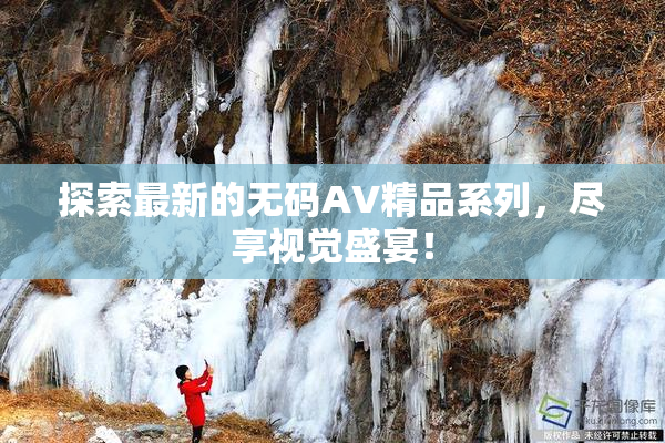探索最新的无码AV精品系列，尽享视觉盛宴！