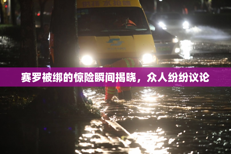 赛罗被绑的惊险瞬间揭晓，众人纷纷议论
