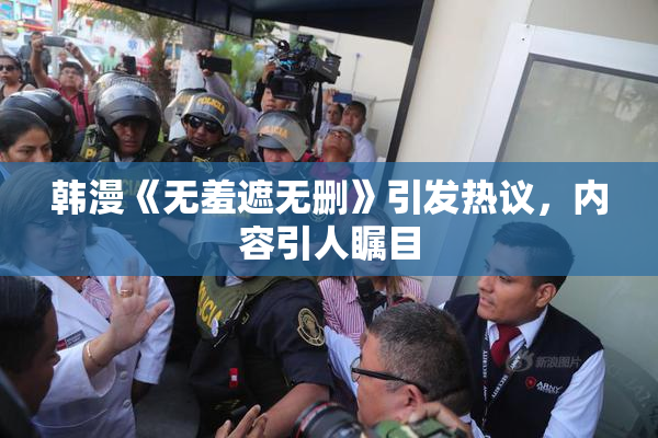 韩漫《无羞遮无删》引发热议，内容引人瞩目