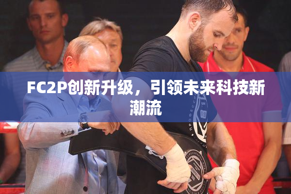 FC2P创新升级，引领未来科技新潮流