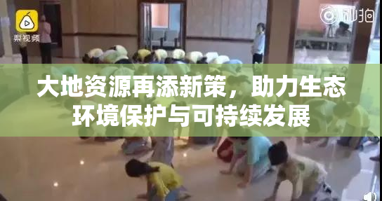 大地资源再添新策，助力生态环境保护与可持续发展