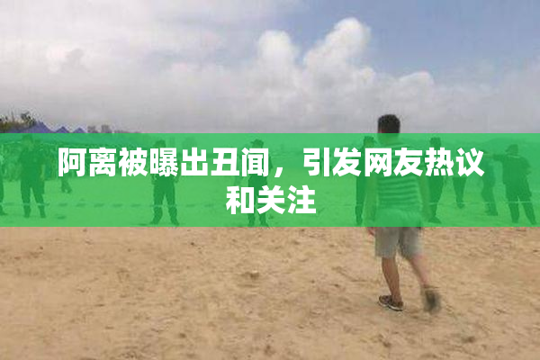 阿离被曝出丑闻，引发网友热议和关注