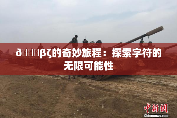 👙βζ的奇妙旅程：探索字符的无限可能性