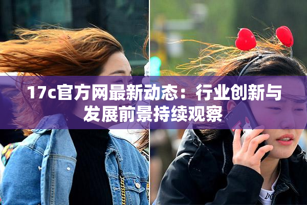 17c官方网最新动态：行业创新与发展前景持续观察