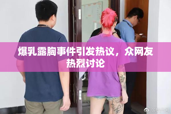 爆乳露胸事件引发热议，众网友热烈讨论