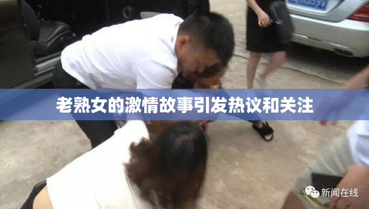 老熟女的激情故事引发热议和关注