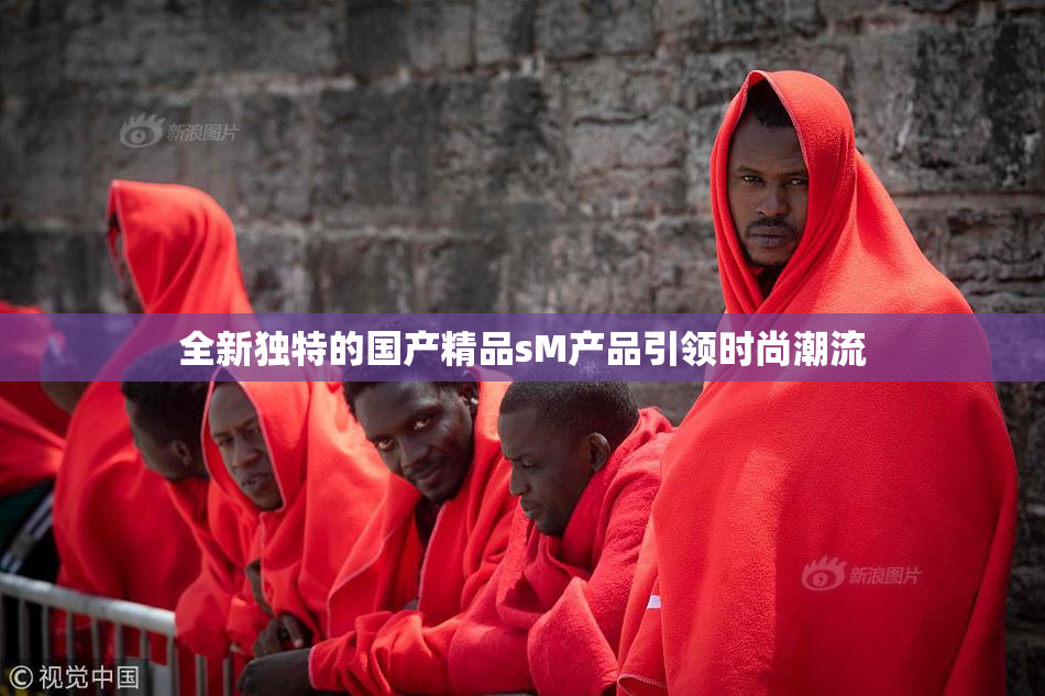 全新独特的国产精品sM产品引领时尚潮流