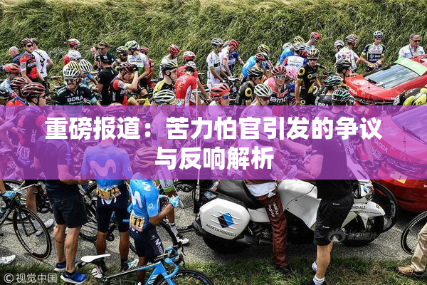 重磅报道：苦力怕官引发的争议与反响解析