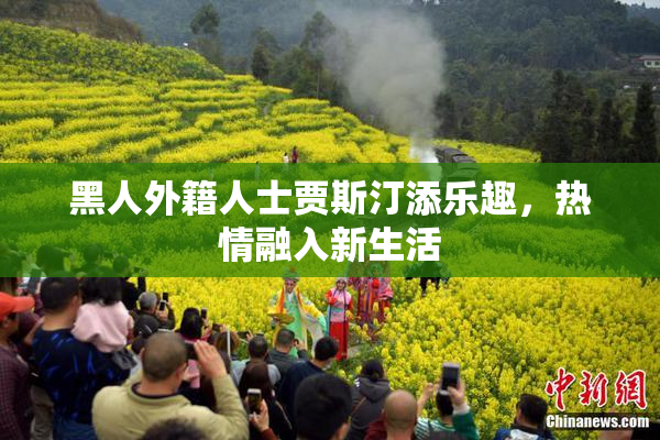黑人外籍人士贾斯汀添乐趣，热情融入新生活