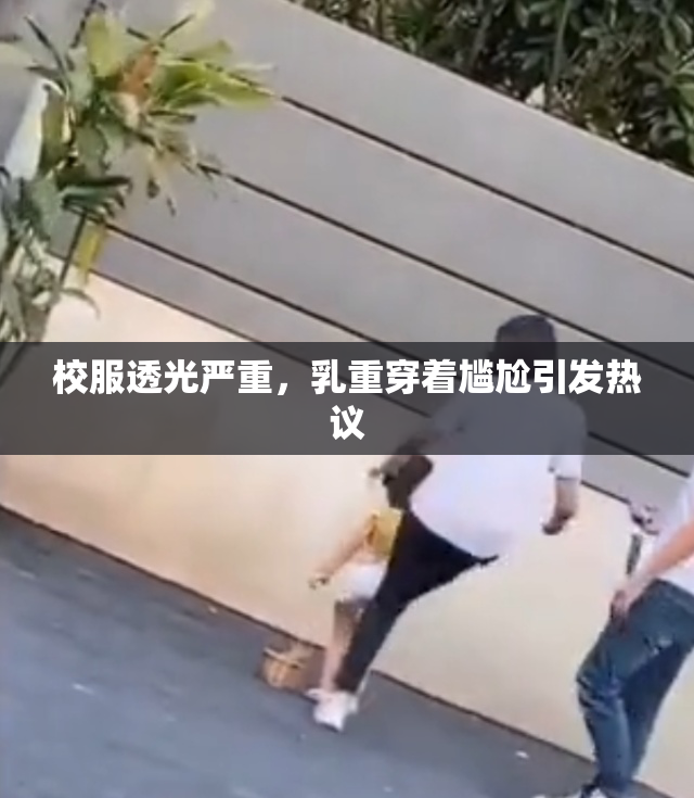 校服透光严重，乳重穿着尴尬引发热议