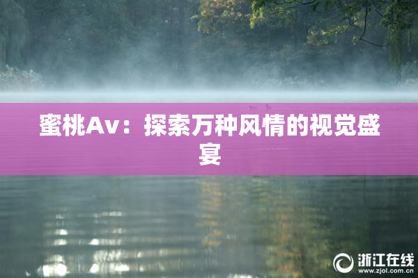 蜜桃Av：探索万种风情的视觉盛宴
