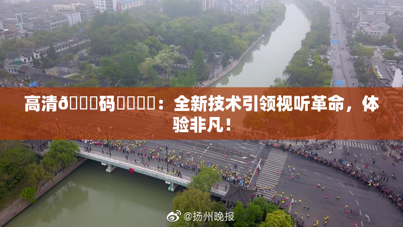 高清🈚码❌‌❌‌：全新技术引领视听革命，体验非凡！