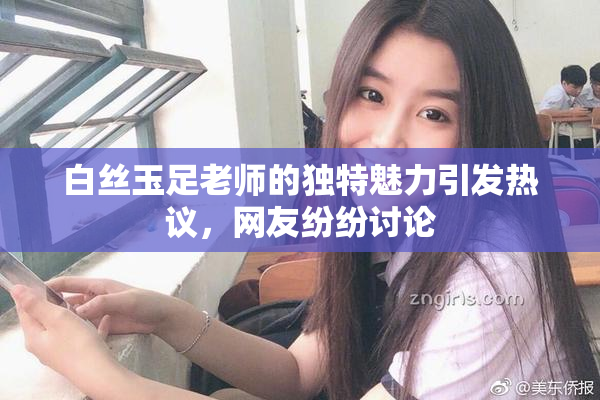 白丝玉足老师的独特魅力引发热议，网友纷纷讨论