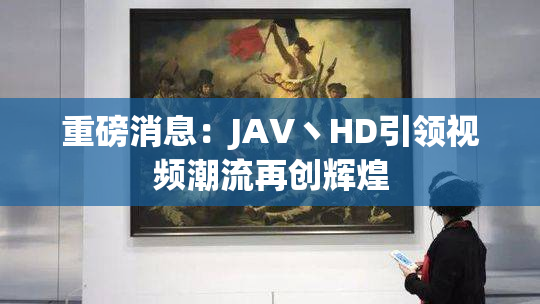 重磅消息：JAV丶HD引领视频潮流再创辉煌