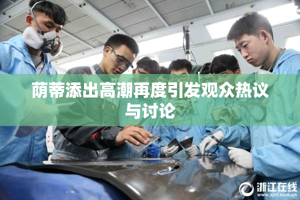 荫蒂添出高潮再度引发观众热议与讨论