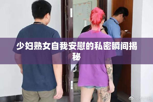 少妇熟女自我安慰的私密瞬间揭秘