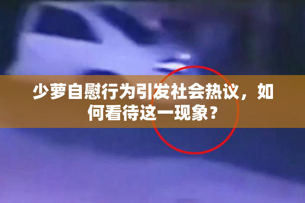 少萝自慰行为引发社会热议，如何看待这一现象？