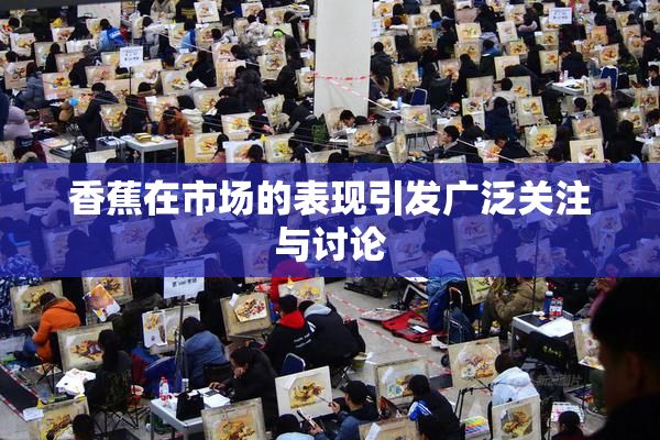 香蕉在市场的表现引发广泛关注与讨论