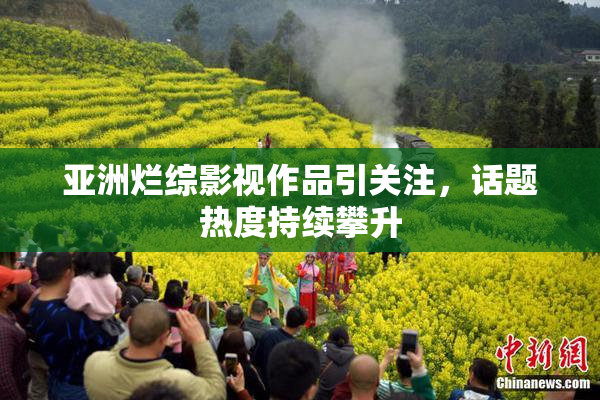 亚洲烂综影视作品引关注，话题热度持续攀升