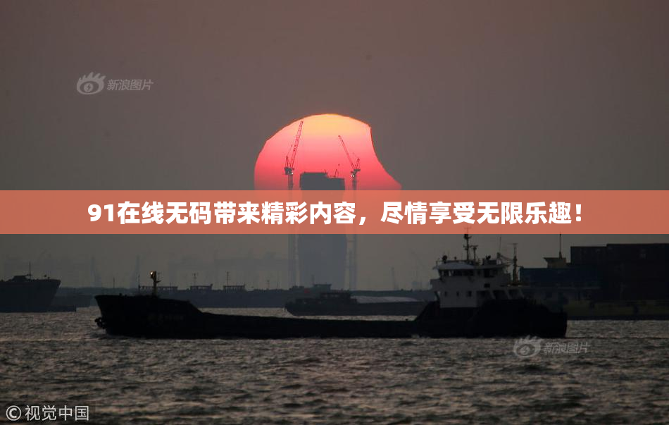 91在线无码带来精彩内容，尽情享受无限乐趣！