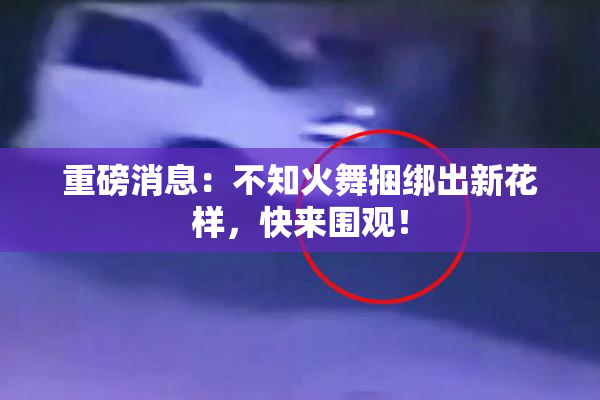 重磅消息：不知火舞捆绑出新花样，快来围观！