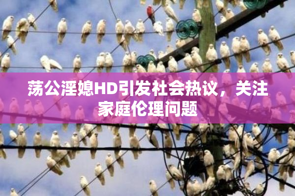 荡公淫媳HD引发社会热议，关注家庭伦理问题