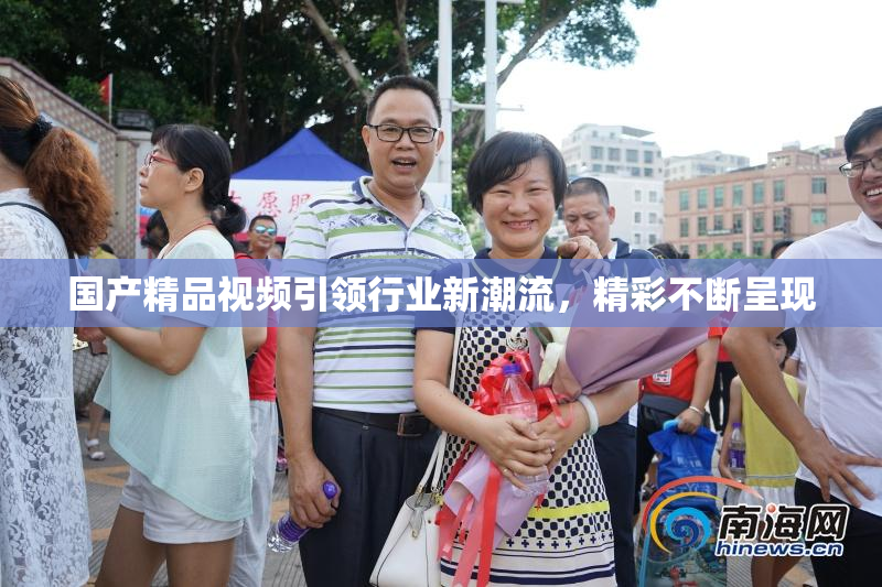 国产精品视频引领行业新潮流，精彩不断呈现