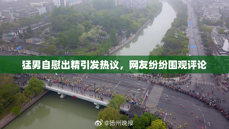 猛男自慰出精引发热议，网友纷纷围观评论