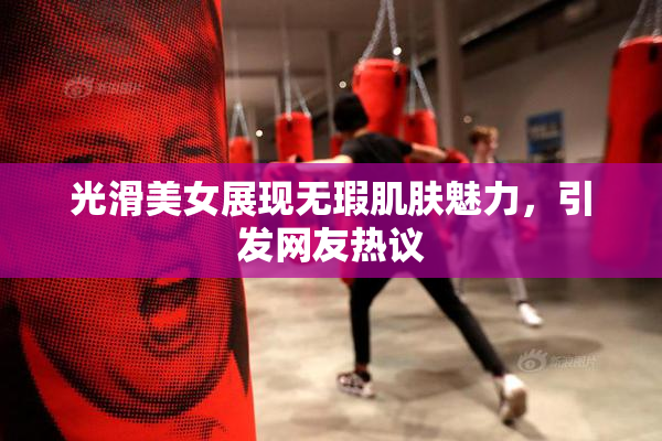 光滑美女展现无瑕肌肤魅力，引发网友热议