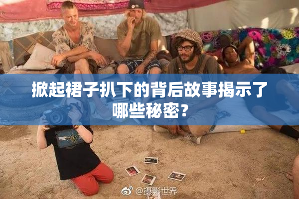 掀起裙子扒下的背后故事揭示了哪些秘密？