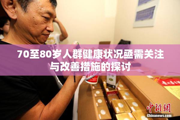 70至80岁人群健康状况亟需关注与改善措施的探讨