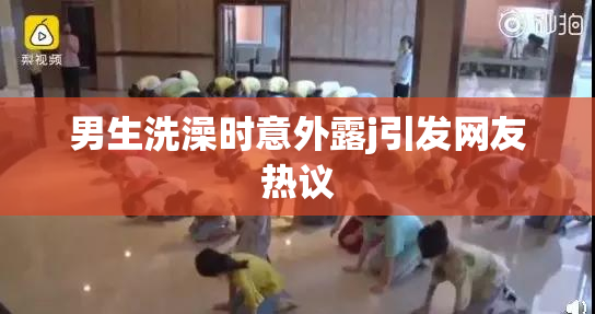男生洗澡时意外露j引发网友热议