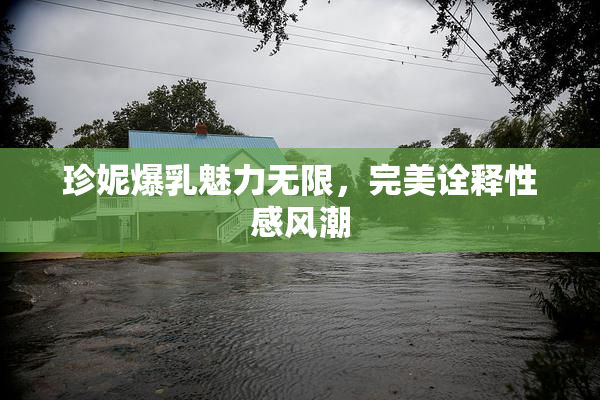 珍妮爆乳魅力无限，完美诠释性感风潮