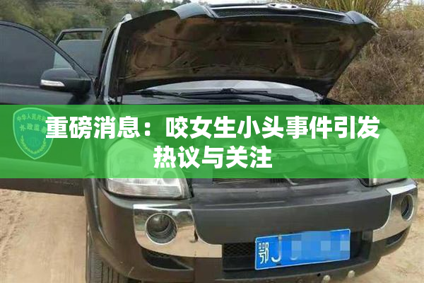 重磅消息：咬女生小头事件引发热议与关注