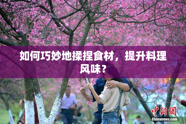 如何巧妙地揉捏食材，提升料理风味？