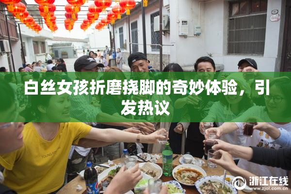 白丝女孩折磨挠脚的奇妙体验，引发热议