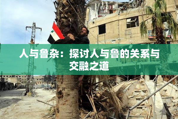 人与鲁杂：探讨人与鲁的关系与交融之道
