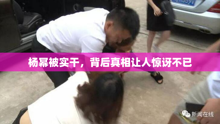 杨幂被实干，背后真相让人惊讶不已