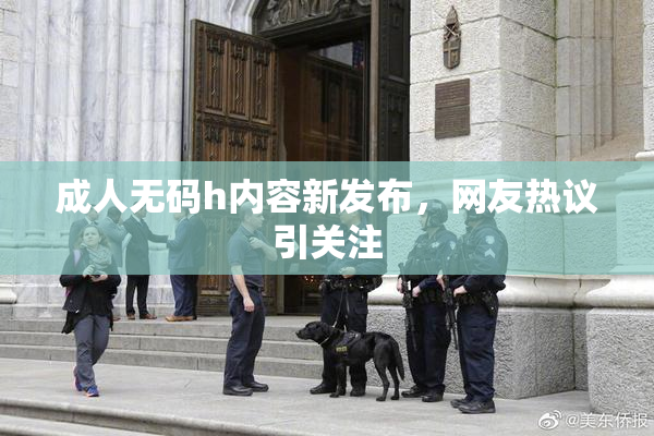 成人无码h内容新发布，网友热议引关注