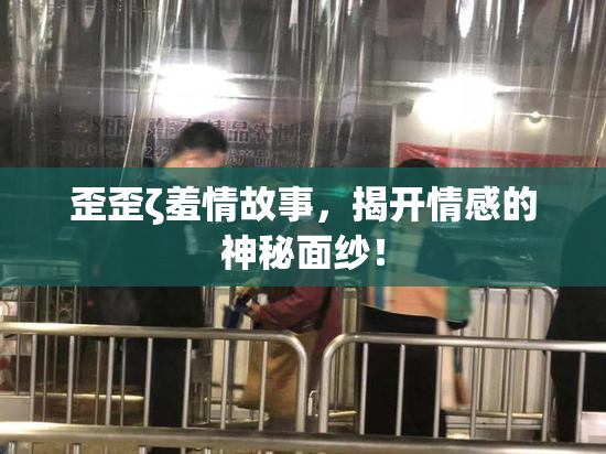 歪歪ζ羞情故事，揭开情感的神秘面纱！