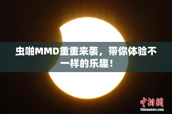 虫啪MMD重重来袭，带你体验不一样的乐趣！