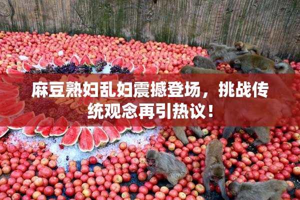 麻豆熟妇乱妇震撼登场，挑战传统观念再引热议！