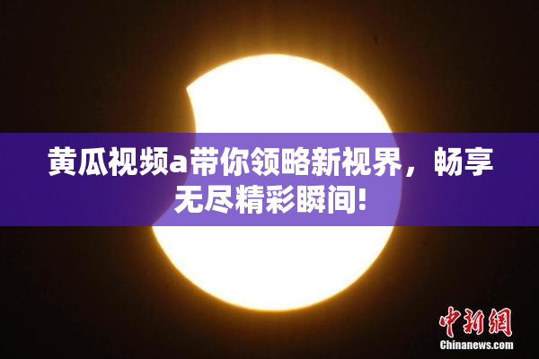 黄瓜视频a带你领略新视界，畅享无尽精彩瞬间!