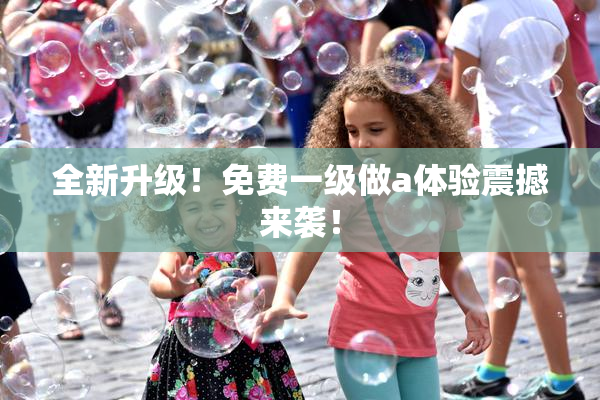 全新升级！免费一级做a体验震撼来袭！